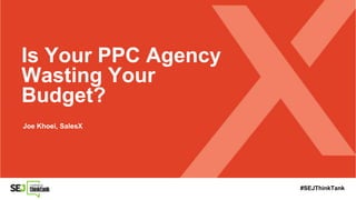 Is Your PPC Agency
Wasting Your
Budget?
Joe Khoei, SalesX
#SEJThinkTank
 