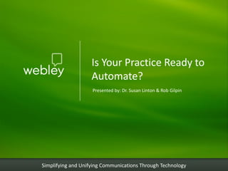 Is Your Practice Ready to
                    Automate?
                    Presented by: Dr. Susan Linton & Rob Gilpin




Simplifying and Unifying Communications Through Technology
 
