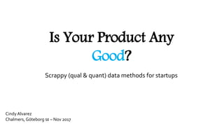 Is Your Product Any
Good?
Scrappy (qual & quant) data methods for startups
Cindy Alvarez
Chalmers, Göteborg 🇸🇪 – Nov 2017
 