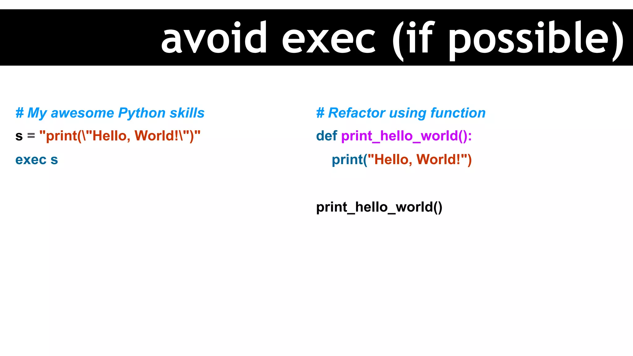 # My awesome Python skills
s = "print("Hello, World!")"
exec s
# Refactor using function
def print_hello_world():
print("Hello, World!")
print_hello_world()
avoid exec (if possible)
 