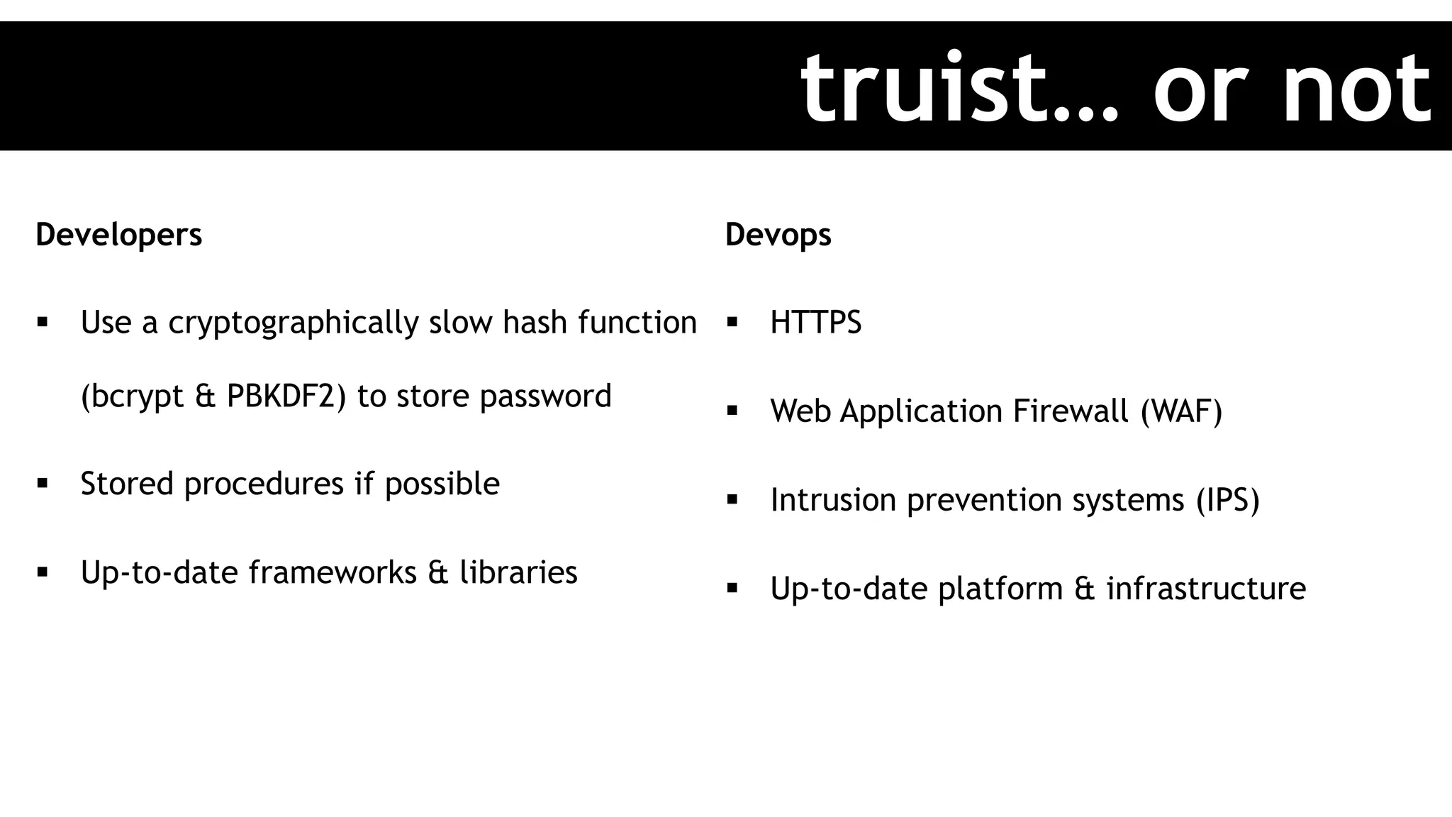 Developers
§  Use a cryptographically slow hash function
(bcrypt & PBKDF2) to store password
§  Stored procedures if possible
§  Up-to-date frameworks & libraries
Devops
§  HTTPS
§  Web Application Firewall (WAF)
§  Intrusion prevention systems (IPS)
§  Up-to-date platform & infrastructure
truist… or not
 