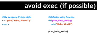 # My awesome Python skills
s = "print("Hello, World!")"
exec s
# Refactor using function
def print_hello_world():
print("Hello, World!")
print_hello_world()
avoid exec (if possible)
 