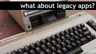 what about legacy apps?
Creative Commons: https://flic.kr/p/7fFQug
 