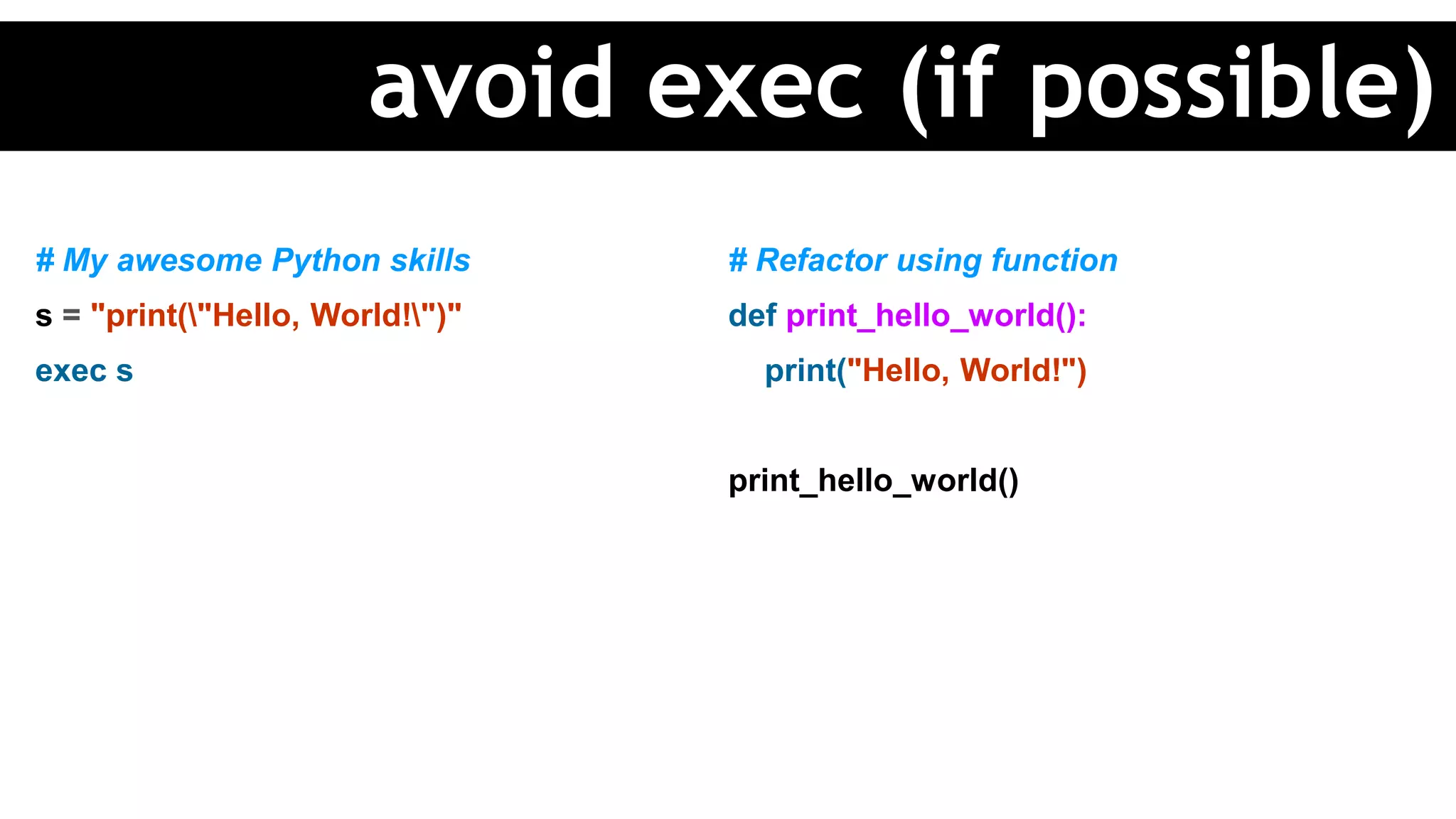# My awesome Python skills
s = "print("Hello, World!")"
exec s
# Refactor using function
def print_hello_world():
print("Hello, World!")
print_hello_world()
avoid exec (if possible)
 