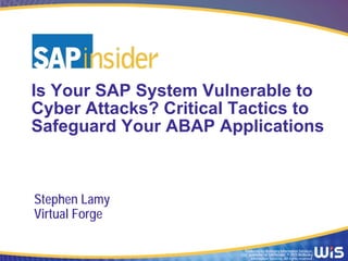 Produced by Wellesley Information Services,
LLC, publisher of SAPinsider. © 2015 Wellesley
Information Services. All rights reserved.
Is Your SAP System Vulnerable to
Cyber Attacks? Critical Tactics to
Safeguard Your ABAP Applications
Stephen Lamy
Virtual Forge
 