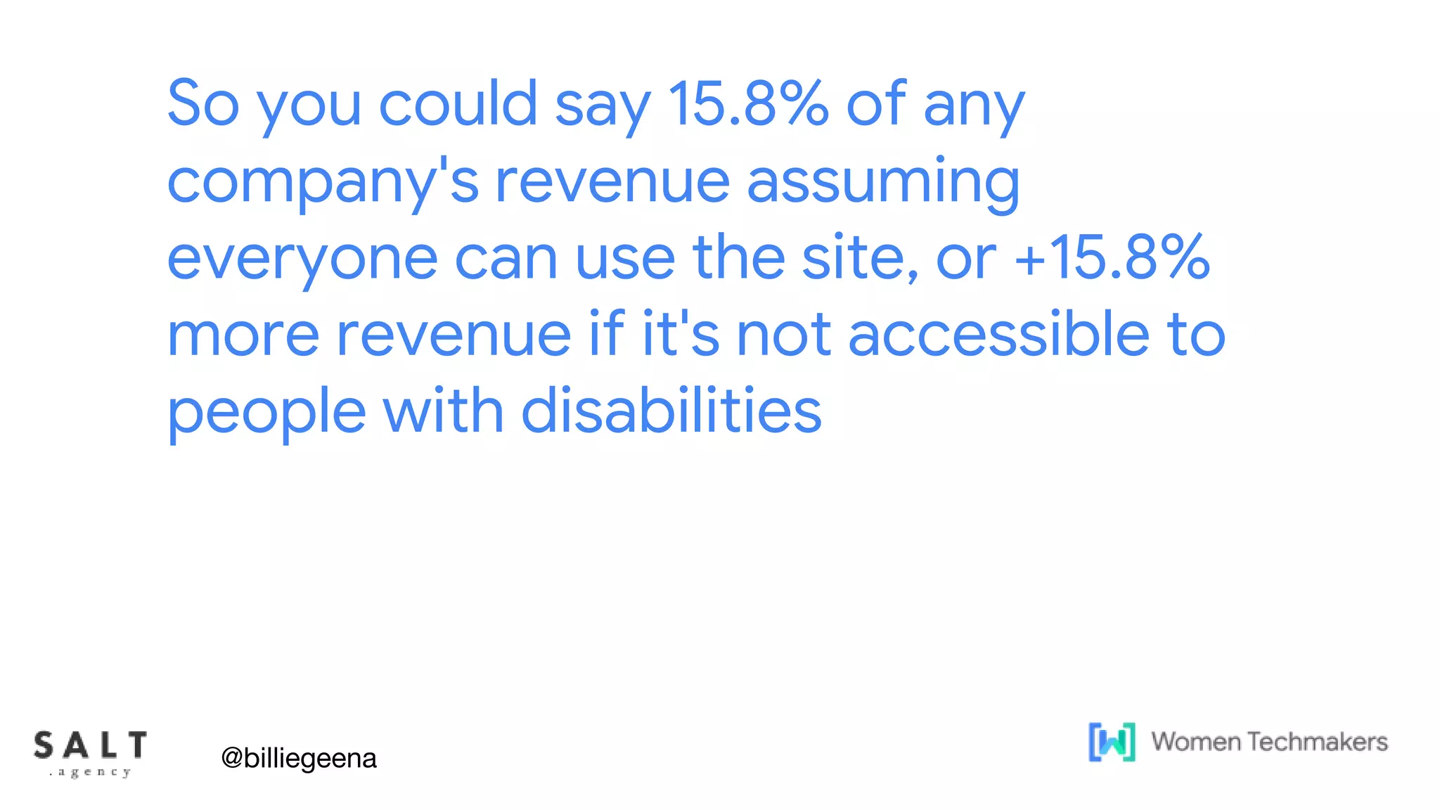 Text & diagram slides
So you could say 15.8% of any
company's revenue assuming
everyone can use the site, or +15.8%
more revenue if it's not accessible to
people with disabilities
@billiegeena
 