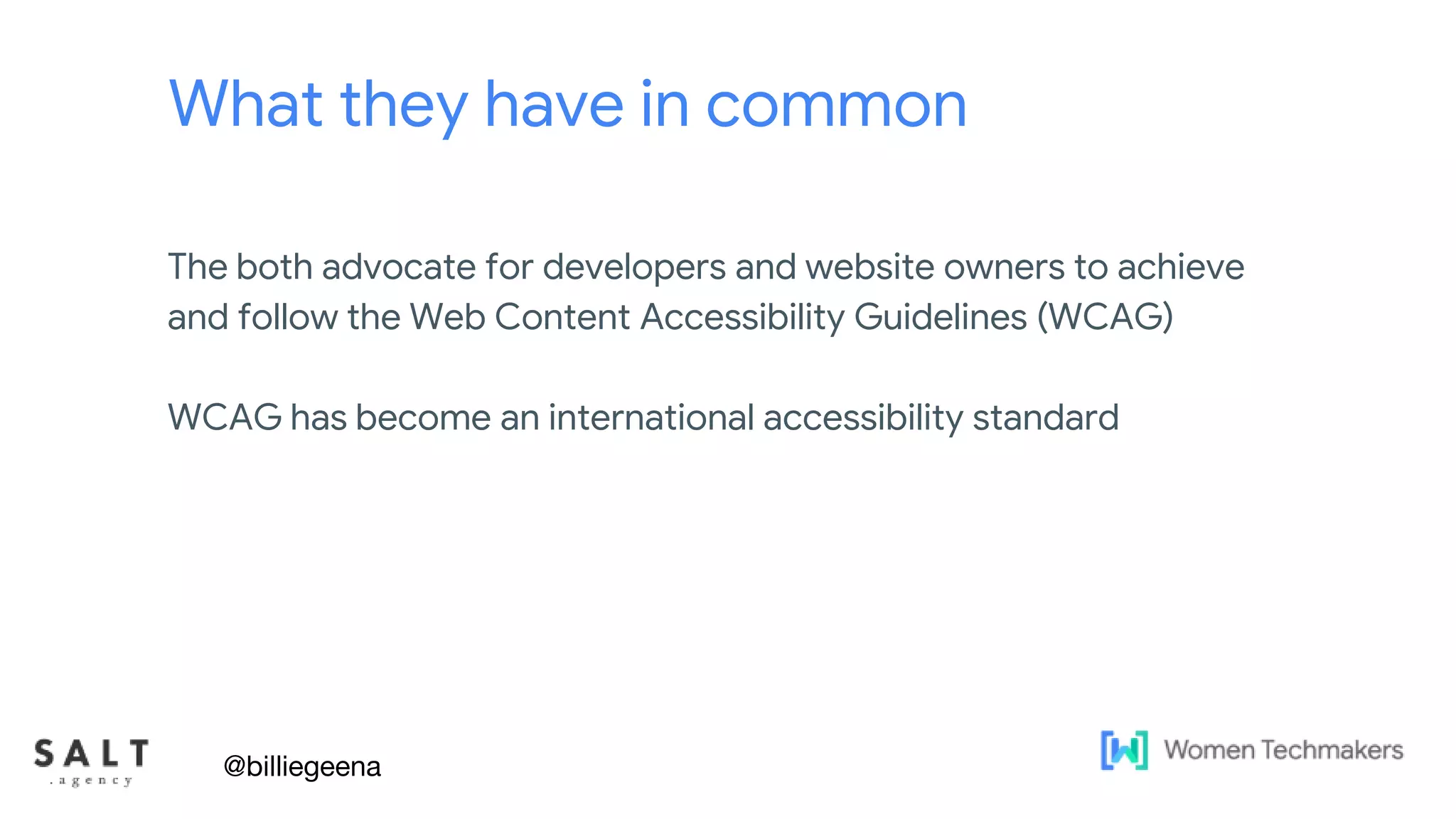 Text & diagram slides
What they have in common
The both advocate for developers and website owners to achieve
and follow the Web Content Accessibility Guidelines (WCAG)
WCAG has become an international accessibility standard
@billiegeena
 