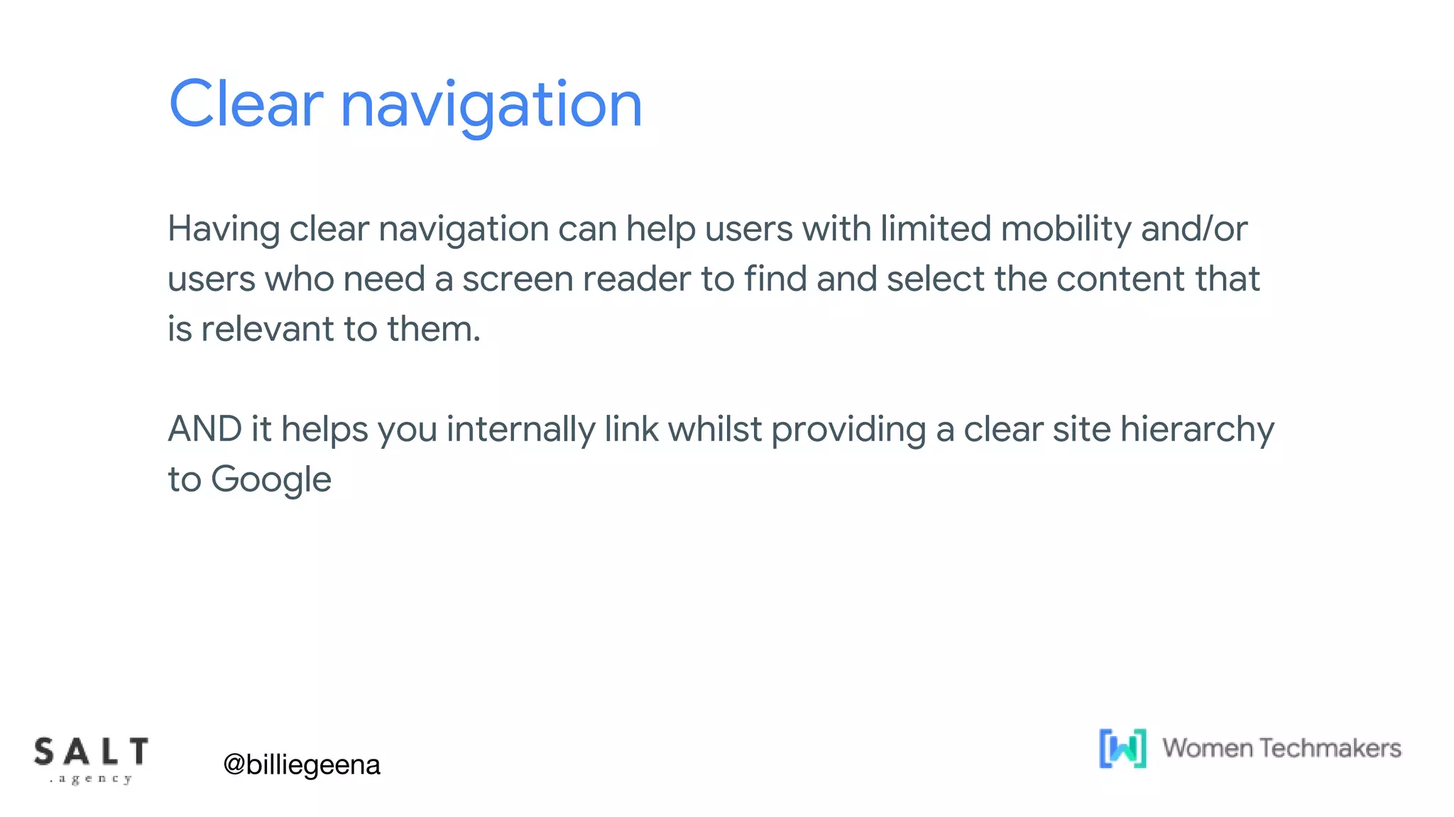 Text & diagram slides
Clear navigation
Having clear navigation can help users with limited mobility and/or
users who need a screen reader to find and select the content that
is relevant to them.
AND it helps you internally link whilst providing a clear site hierarchy
to Google
@billiegeena
 