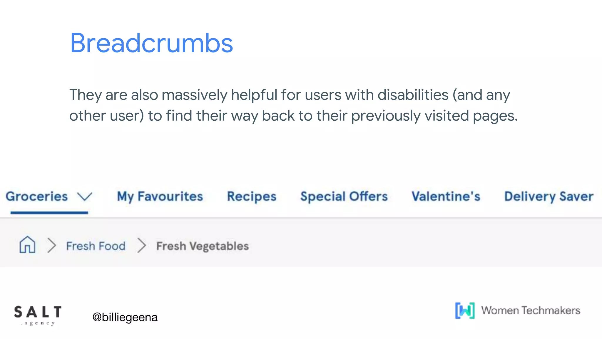 Text & diagram slides
Breadcrumbs
They are also massively helpful for users with disabilities (and any
other user) to find their way back to their previously visited pages.
@billiegeena
 