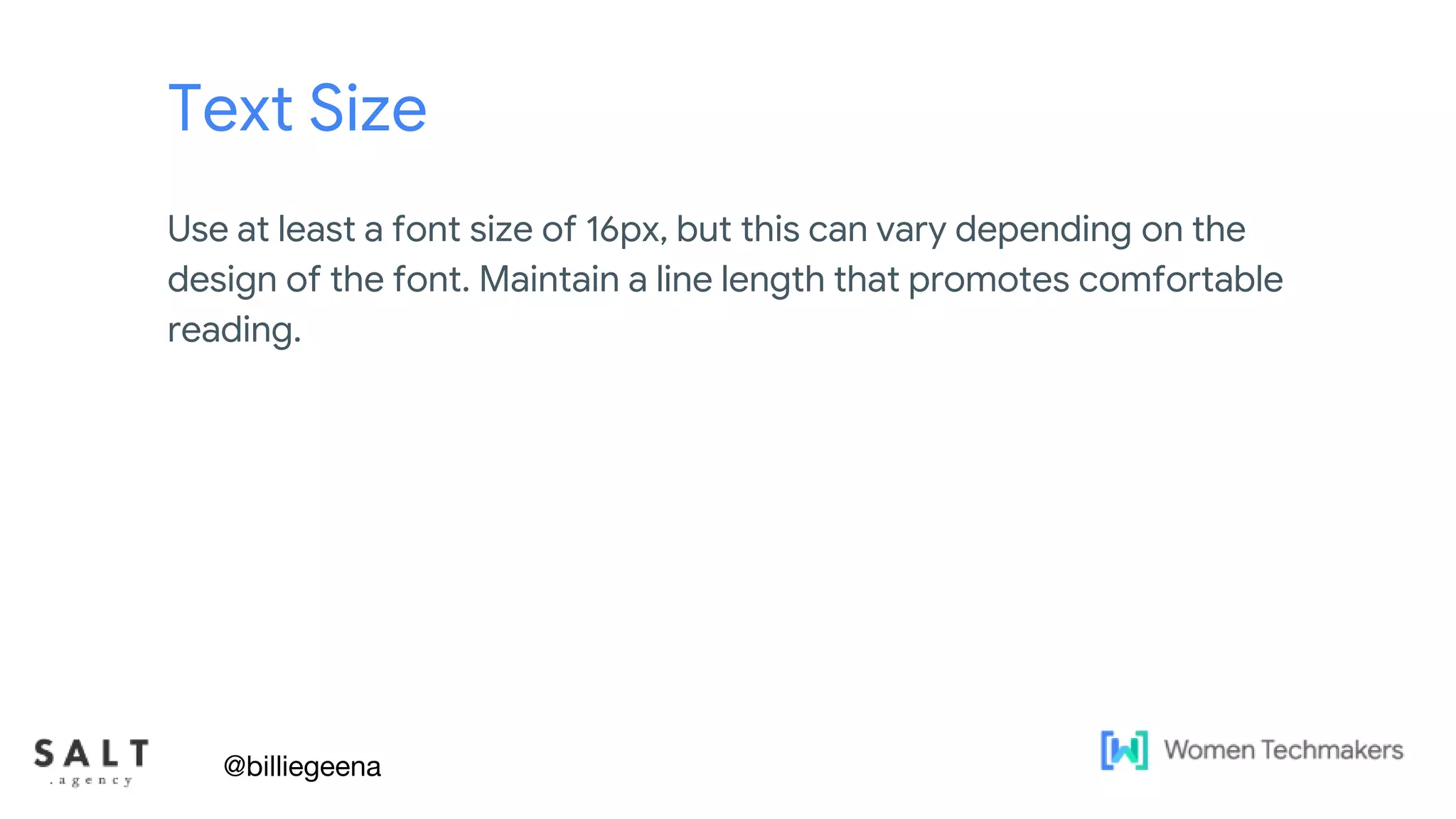 Text & diagram slides
Text Size
Use at least a font size of 16px, but this can vary depending on the
design of the font. Maintain a line length that promotes comfortable
reading.
@billiegeena
 
