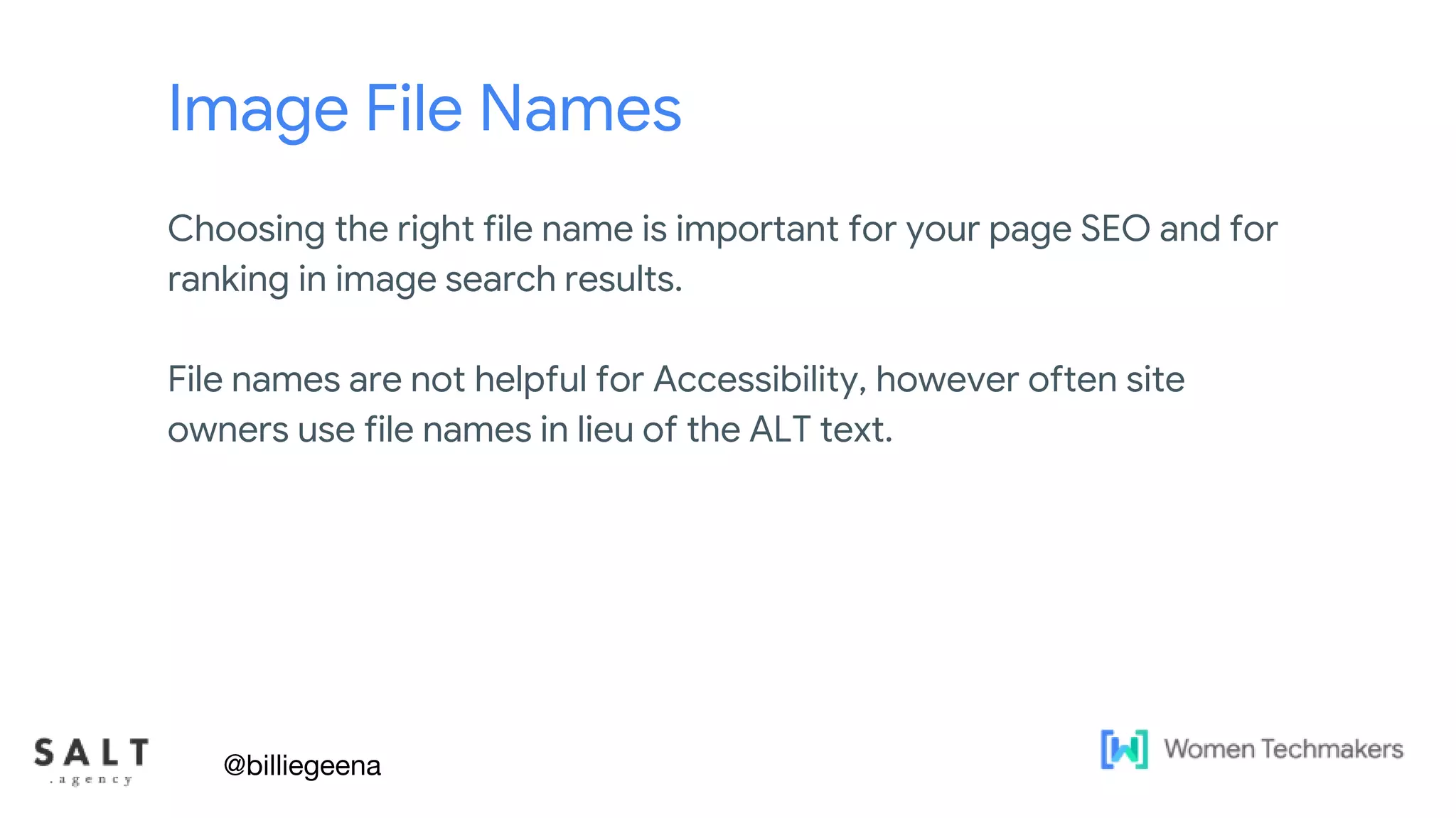 Text & diagram slides
Image File Names
Choosing the right file name is important for your page SEO and for
ranking in image search results.
File names are not helpful for Accessibility, however often site
owners use file names in lieu of the ALT text.
@billiegeena
 
