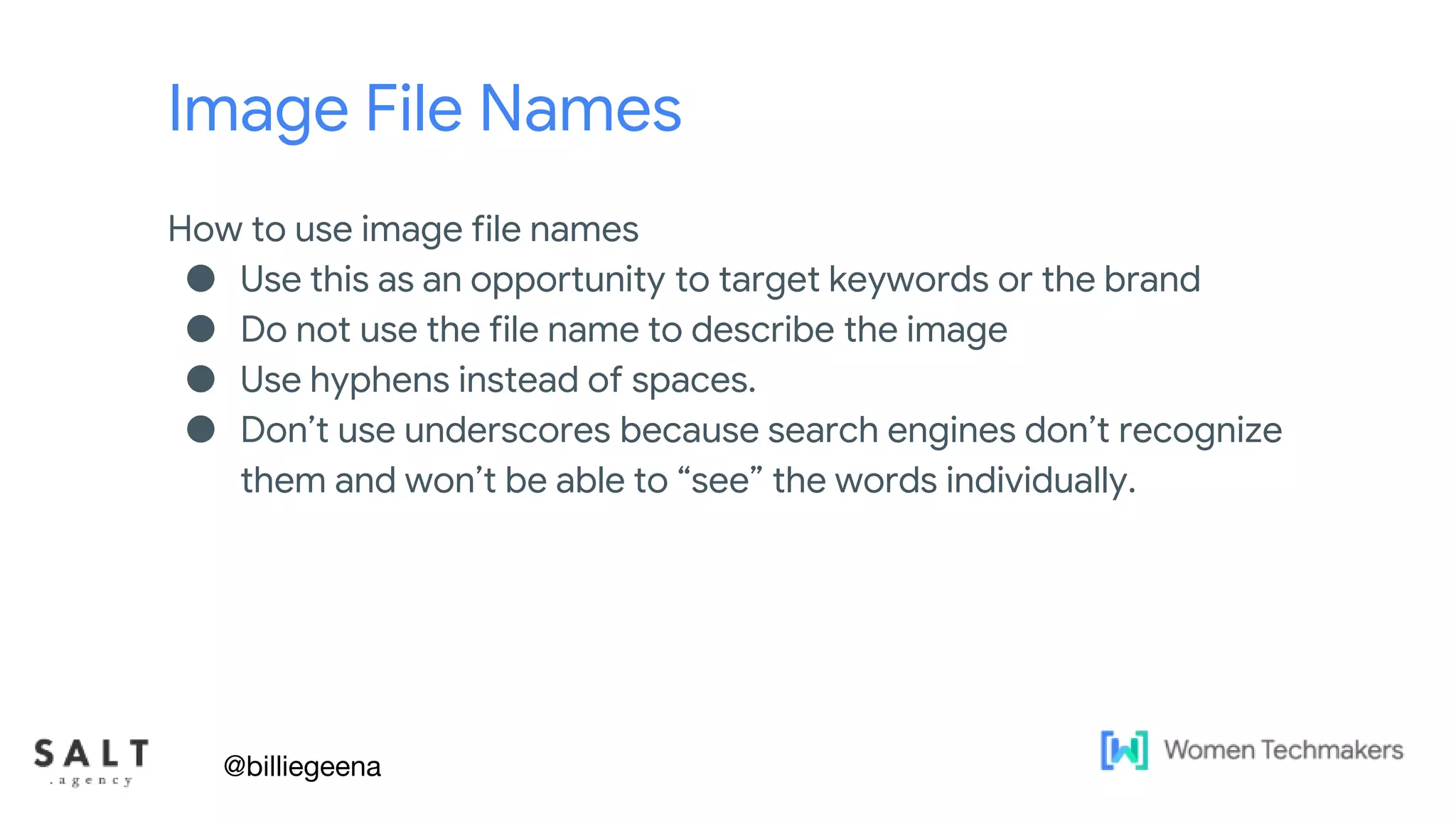 Text & diagram slides
Image File Names
How to use image file names
● Use this as an opportunity to target keywords or the brand
● Do not use the file name to describe the image
● Use hyphens instead of spaces.
● Don’t use underscores because search engines don’t recognize
them and won’t be able to “see” the words individually.
@billiegeena
 