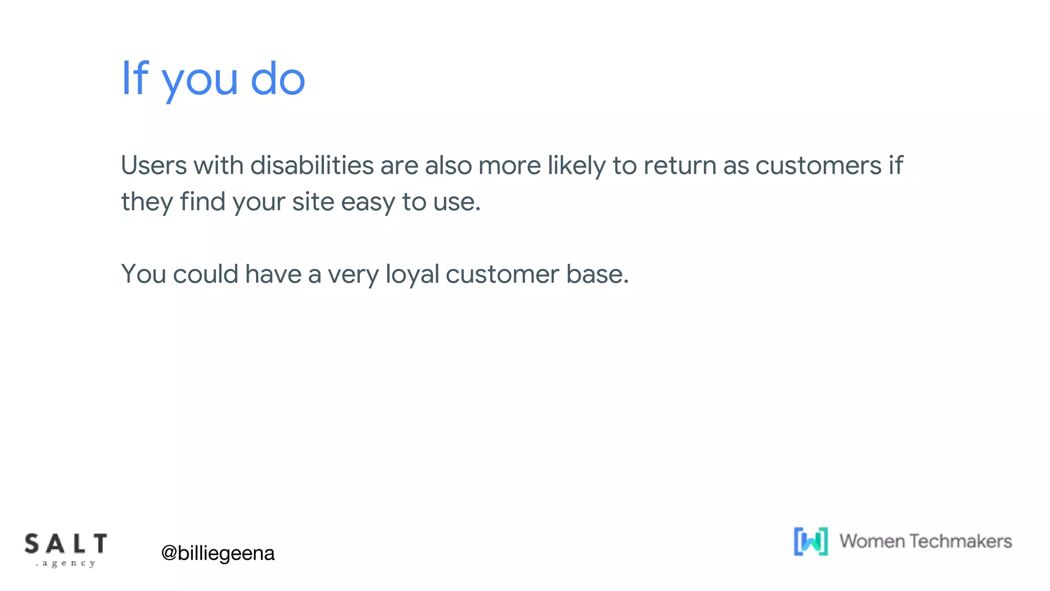 Text & diagram slides
If you do
Users with disabilities are also more likely to return as customers if
they find your site easy to use.
You could have a very loyal customer base.
@billiegeena
 