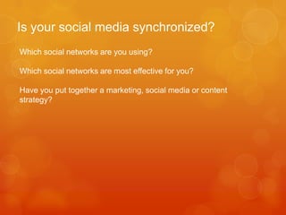 Is your social media synchronized?
Which social networks are you using?

Which social networks are most effective for you?

Have you put together a marketing, social media or content
strategy?
 