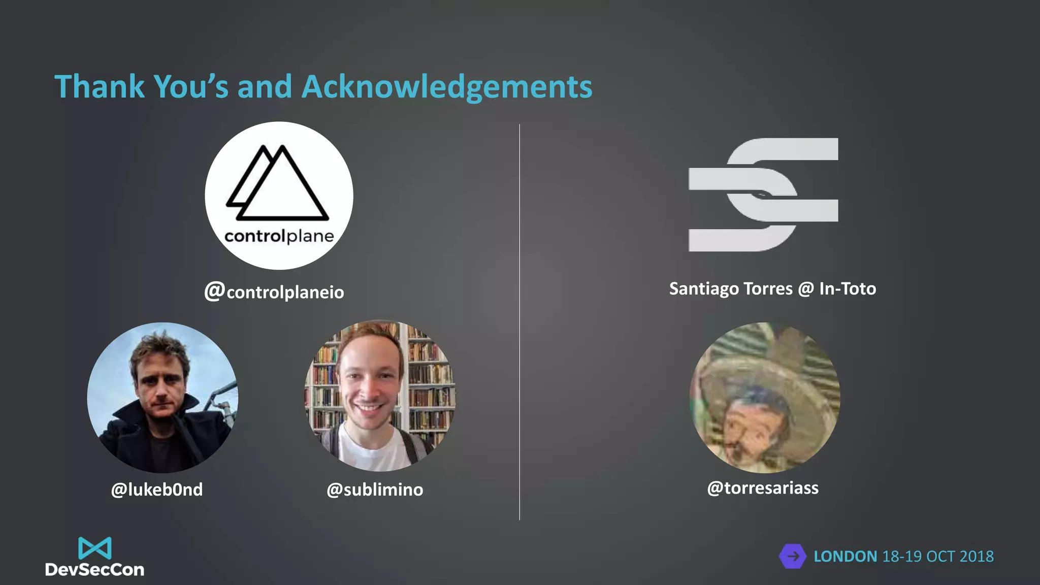 LONDON 18-19 OCT 2018
Thank You’s and Acknowledgements
@controlplaneio
@lukeb0nd @sublimino
Santiago Torres @ In-Toto
@torresariass
 
