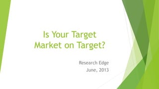 Is Your Target
Market on Target?
Research Edge
June, 2013
 