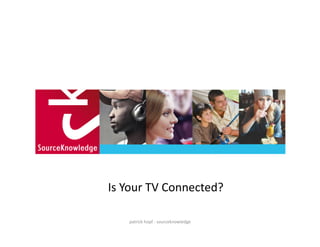 Is	
  Your	
  TV	
  Connected?	
  

      patrick	
  hopf	
  -­‐	
  sourceknowledge	
  
 