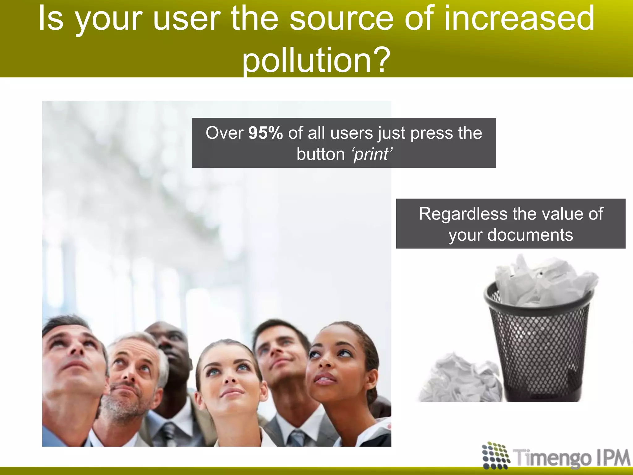 Is your user the source of increased
pollution?
Over 95% of all users just press the
button ‘print’
Regardless the value of
your documents
 