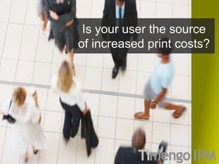 Is your user the source
of increased print costs?
 