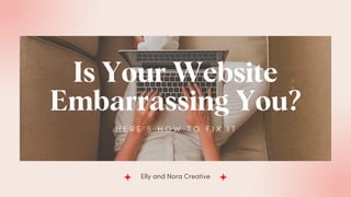 Is Your Website
Embarrassing You?
H E R E ' S H O W T O F I X I T
Elly and Nora Creative
 