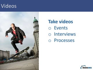 Videos

         Take videos
         o Events
         o Interviews
         o Processes
 