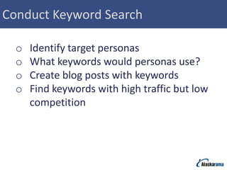 Conduct Keyword Search

  o   Identify target personas
  o   What keywords would personas use?
  o   Create blog posts with keywords
  o   Find keywords with high traffic but low
      competition
 