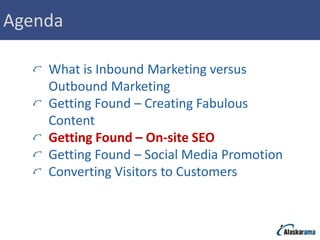 Agenda

    What is Inbound Marketing versus
    Outbound Marketing
    Getting Found – Creating Fabulous
    Content
    Getting Found – On-site SEO
    Getting Found – Social Media Promotion
    Converting Visitors to Customers
 