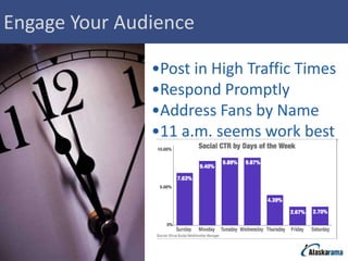 Engage Your Audience

               •Post in High Traffic Times
               •Respond Promptly
               •Address Fans by Name
               •11 a.m. seems work best
 