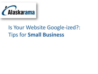 Is Your Website Google-ized?:
Tips for Small Business
 