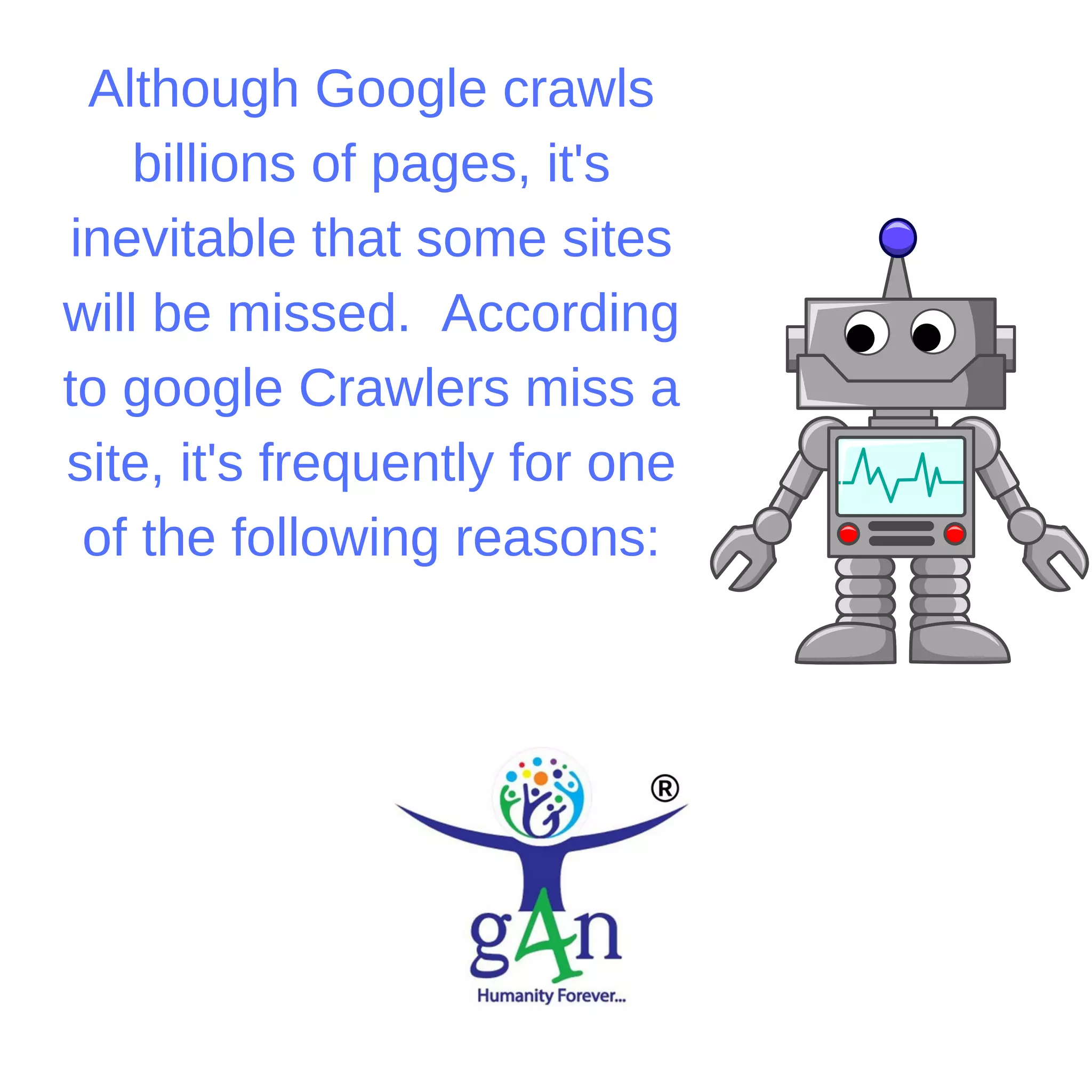 Although Google crawls
billions of pages, it's
inevitable that some sites
will be missed. According
to google Crawlers miss a
site, it's frequently for one
of the following reasons:
 