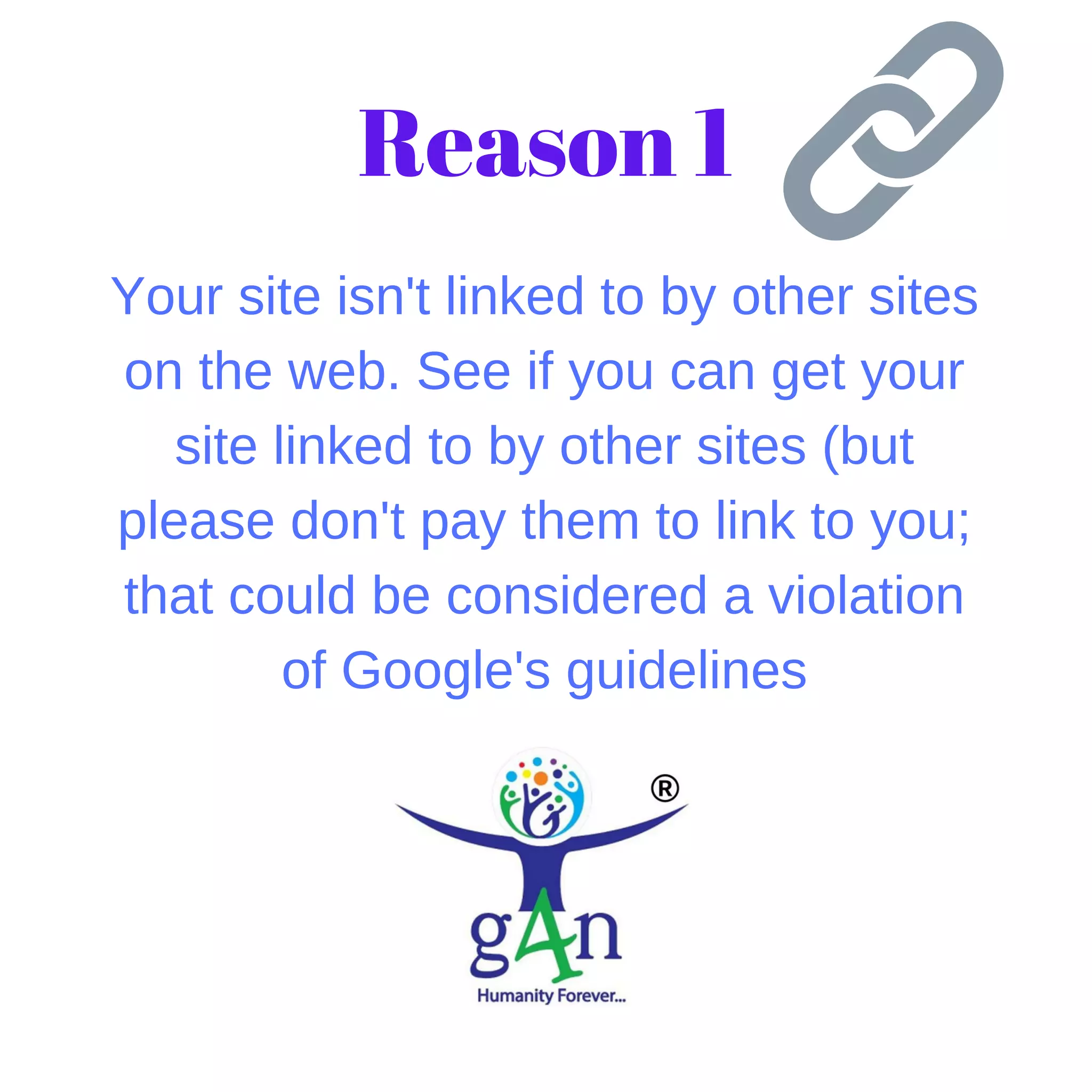 Your site isn't linked to by other sites
on the web. See if you can get your
site linked to by other sites (but
please don't pay them to link to you;
that could be considered a violation
of Google's guidelines
Reason 1
 