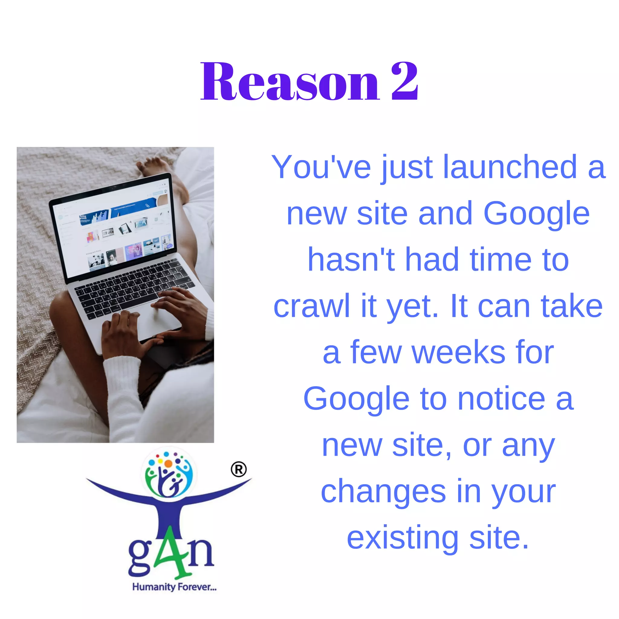 You've just launched a
new site and Google
hasn't had time to
crawl it yet. It can take
a few weeks for
Google to notice a
new site, or any
changes in your
existing site.
Reason 2
 