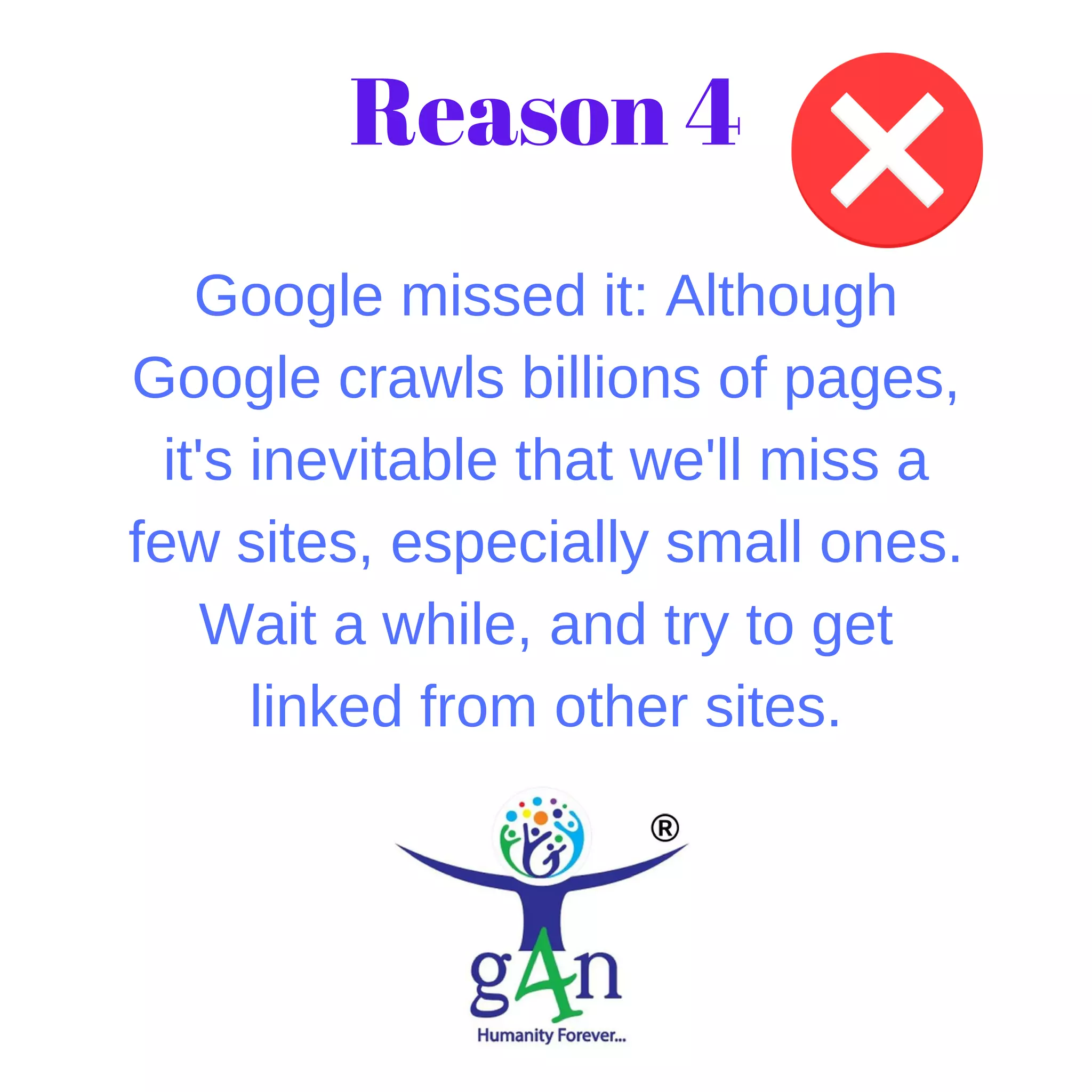 Google missed it: Although
Google crawls billions of pages,
it's inevitable that we'll miss a
few sites, especially small ones.
Wait a while, and try to get
linked from other sites.
Reason 4
 