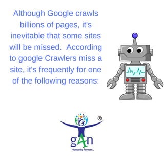 Although Google crawls
billions of pages, it's
inevitable that some sites
will be missed. According
to google Crawlers miss a
site, it's frequently for one
of the following reasons:
 
