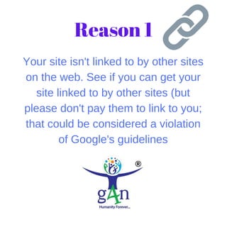 Your site isn't linked to by other sites
on the web. See if you can get your
site linked to by other sites (but
please don't pay them to link to you;
that could be considered a violation
of Google's guidelines
Reason 1
 
