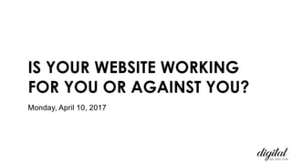 IS YOUR WEBSITE WORKING
FOR YOU OR AGAINST YOU?
Monday, April 10, 2017
 