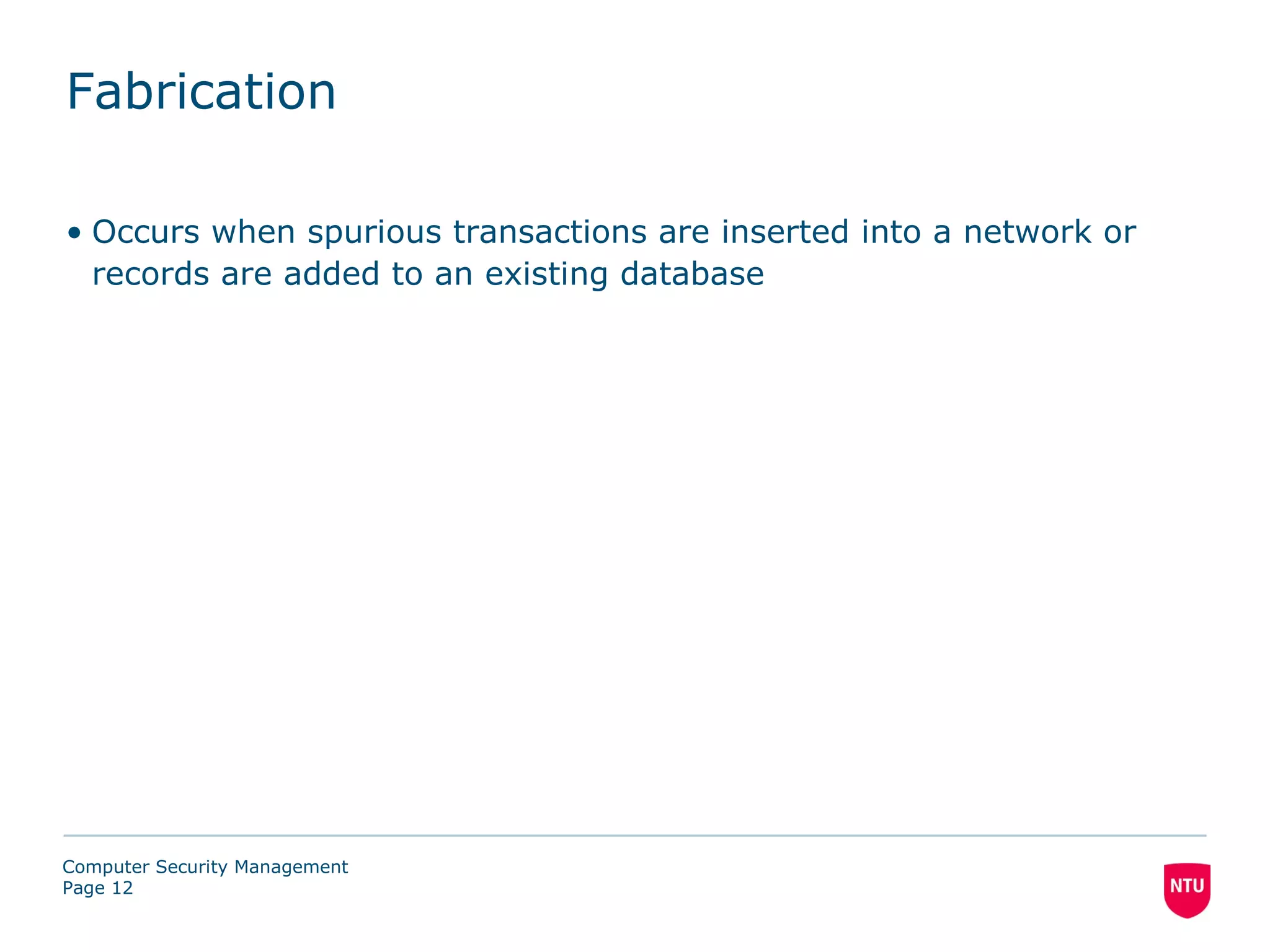 Fabrication

• Occurs when spurious transactions are inserted into a network or
  records are added to an existing database




Computer Security Management
Page 12
 