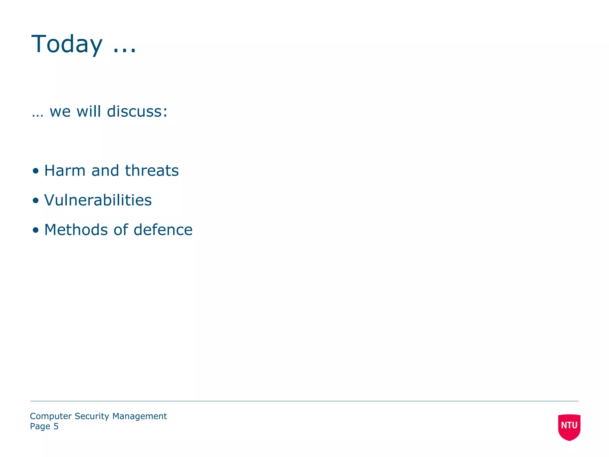Today ...

… we will discuss:


• Harm and threats
• Vulnerabilities
• Methods of defence




Computer Security Management
Page 5
 