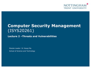 Computer Security Management
(ISYS20261)
Lecture 2 –Threats and Vulnerabilities




 Module Leader: Dr Xiaoqi Ma
 School of Science and Technology
 