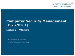 Computer Security Management
(ISYS20261)
Lecture 3 – Attackers




 Module Leader: Dr Xiaoqi Ma
 School of Science and Technology
 
