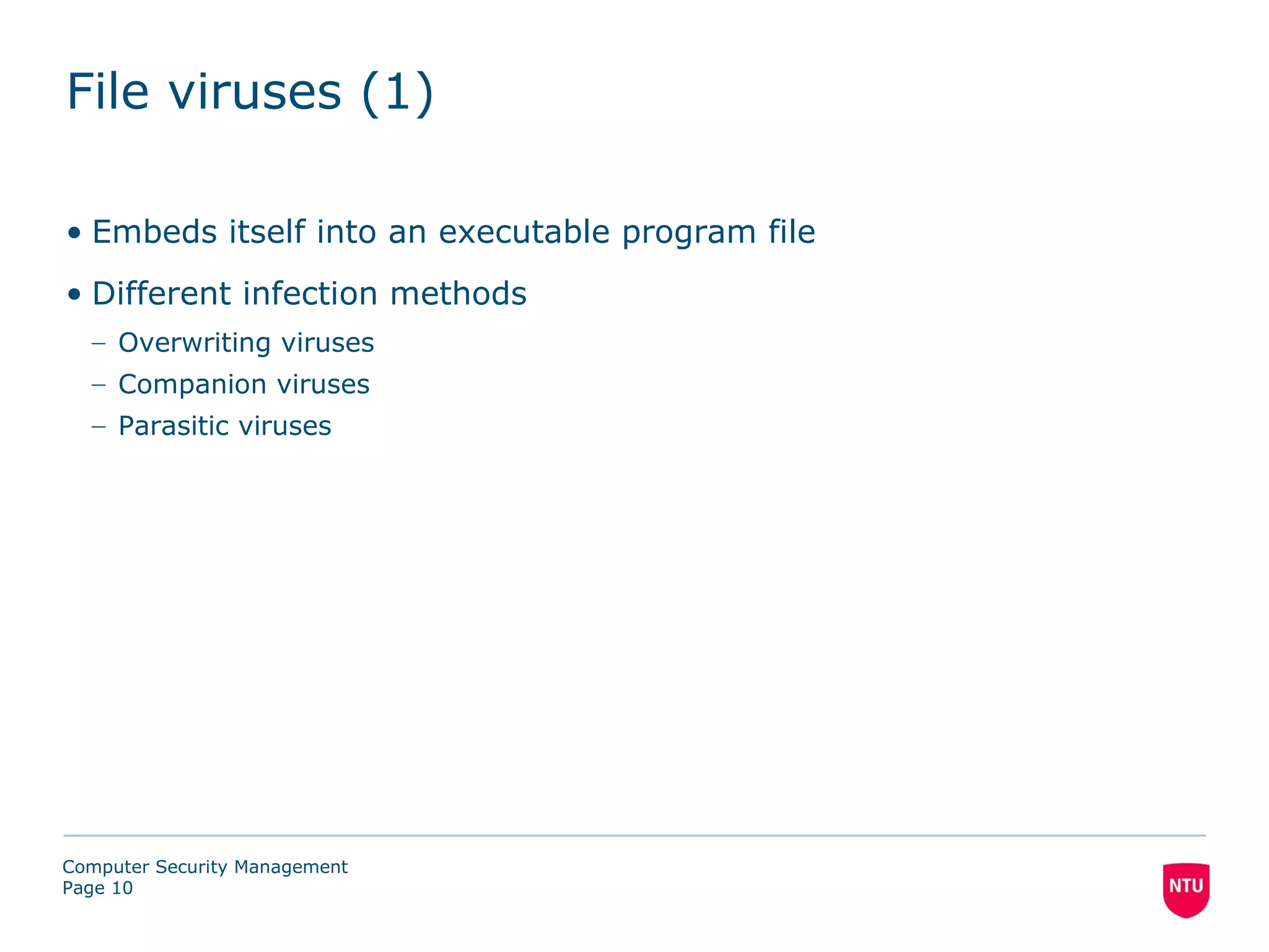 File viruses (1)

• Embeds itself into an executable program file
• Different infection methods
  – Overwriting viruses
  – Companion viruses
  – Parasitic viruses




Computer Security Management
Page 10
 
