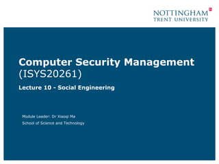 Computer Security Management
(ISYS20261)
Lecture 10 - Social Engineering




 Module Leader: Dr Xiaoqi Ma
 School of Science and Technology
 