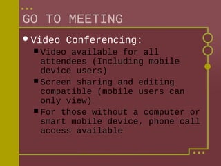 GO TO MEETING
 Video

Conferencing:

 Video

available for all
attendees (Including mobile
device users)
 Screen sharing and editing
compatible (mobile users can
only view)
 For those without a computer or
smart mobile device, phone call
access available

 