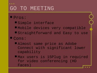 GO TO MEETING
 Pros:
 Simple

interface
 Mobile devices very compatible
 Straightforward and Easy to use
 Cons:
 Almost

same price as Adobe
Connect with significant lower
capability
 Max users is 15Plug in required
for video conferencing (HD
Faces)

 