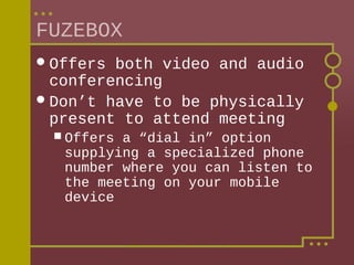 FUZEBOX
 Offers

both video and audio
conferencing
 Don’t have to be physically
present to attend meeting
 Offers

a “dial in” option
supplying a specialized phone
number where you can listen to
the meeting on your mobile
device

 