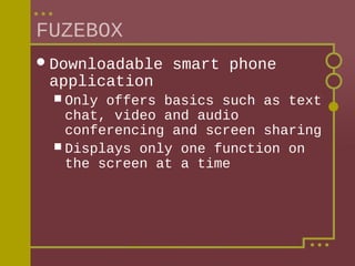 FUZEBOX
 Downloadable

application
 Only

smart phone

offers basics such as text
chat, video and audio
conferencing and screen sharing
 Displays only one function on
the screen at a time

 