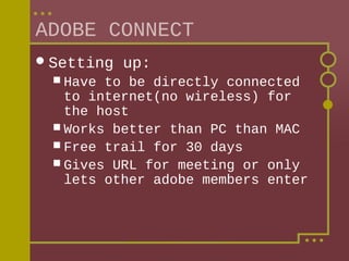 ADOBE CONNECT
 Setting
 Have

up:

to be directly connected
to internet(no wireless) for
the host
 Works better than PC than MAC
 Free trail for 30 days
 Gives URL for meeting or only
lets other adobe members enter

 