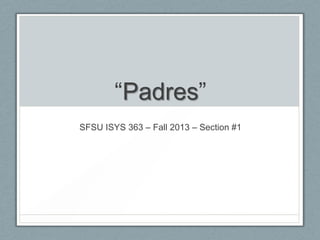 “Padres”
SFSU ISYS 363 – Fall 2013 – Section #1
 