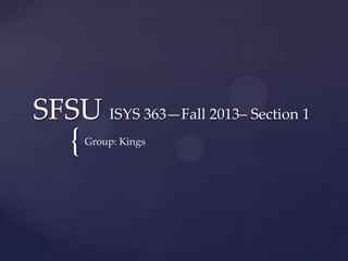 {
SFSU ISYS 363—Fall 2013– Section 1
Group: Kings
 