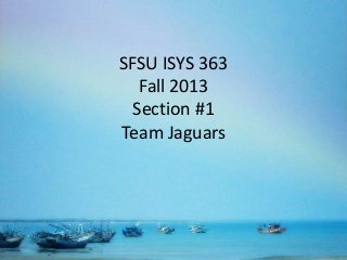SFSU ISYS 363
Fall 2013
Section #1
Team Jaguars
 